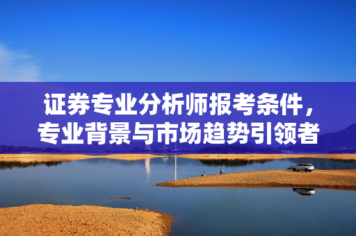 证券专业分析师报考条件，专业背景与市场趋势引领者
