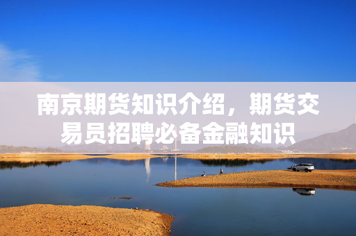 南京期货知识介绍，期货交易员招聘必备金融知识