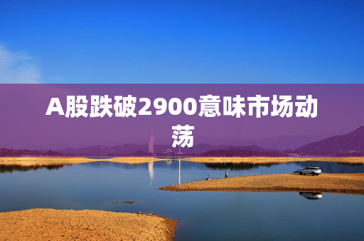 A股跌破2900意味市场动荡