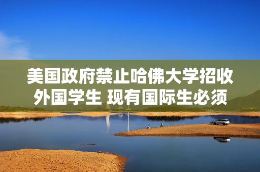 美国政府禁止哈佛大学招收外国学生 现有国际生必须转学