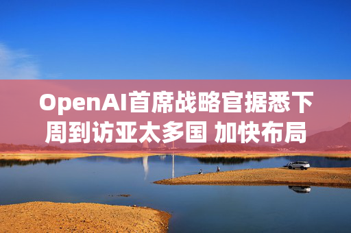 OpenAI首席战略官据悉下周到访亚太多国 加快布局AI基建版图