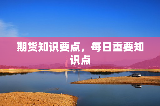 期货知识要点，每日重要知识点