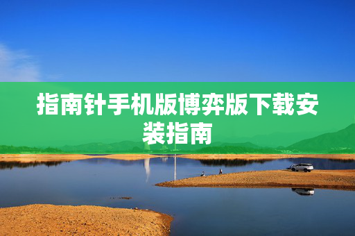 指南针手机版博弈版下载安装指南