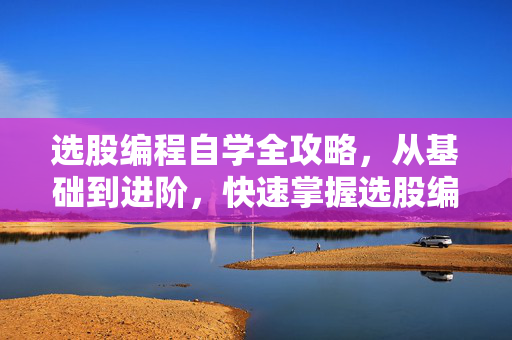 选股编程自学全攻略，从基础到进阶，快速掌握选股编程技巧