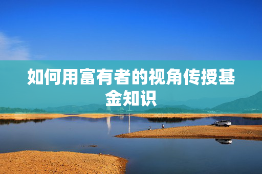 如何用富有者的视角传授基金知识