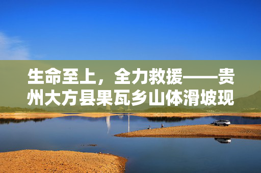 生命至上，全力救援——贵州大方县果瓦乡山体滑坡现场直击