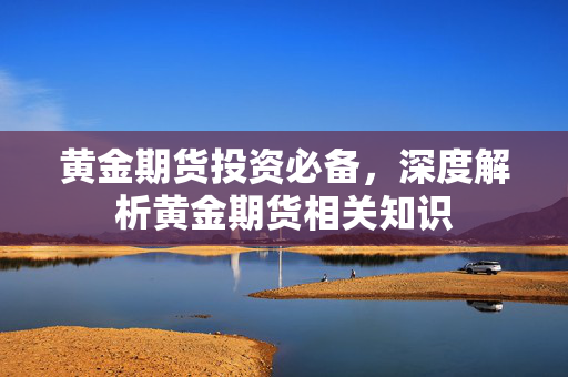 黄金期货投资必备，深度解析黄金期货相关知识