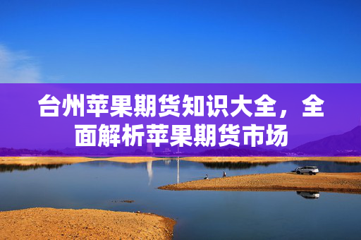 台州苹果期货知识大全，全面解析苹果期货市场
