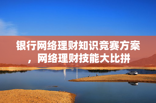 银行网络理财知识竞赛方案，网络理财技能大比拼