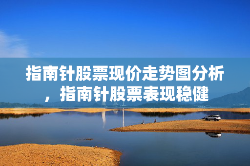 指南针股票现价走势图分析，指南针股票表现稳健