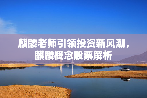 麒麟老师引领投资新风潮，麒麟概念股票解析