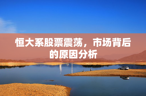 恒大系股票震荡，市场背后的原因分析