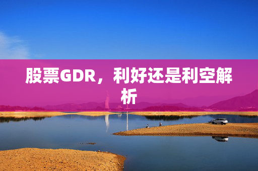 股票GDR，利好还是利空解析