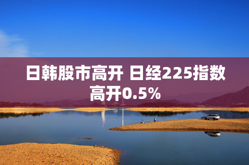 日韩股市高开 日经225指数高开0.5%