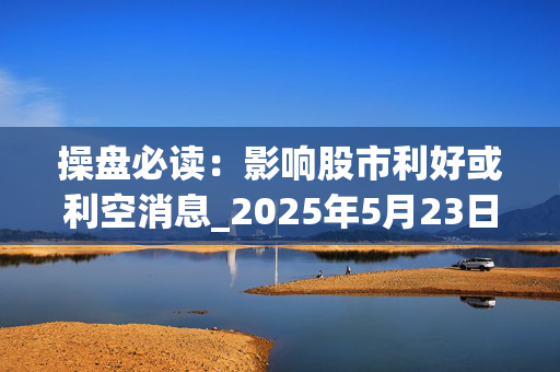 操盘必读：影响股市利好或利空消息_2025年5月23日_财经新闻