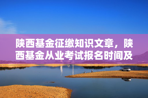 陕西基金征缴知识文章，陕西基金从业考试报名时间及征缴知识