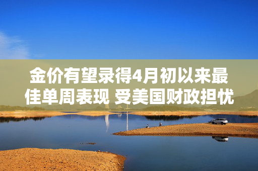 金价有望录得4月初以来最佳单周表现 受美国财政担忧影响