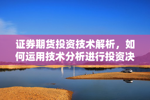 证券期货投资技术解析，如何运用技术分析进行投资决策