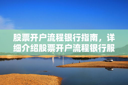 股票开户流程银行指南，详细介绍股票开户流程银行服务