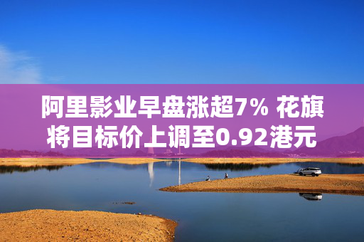 阿里影业早盘涨超7% 花旗将目标价上调至0.92港元