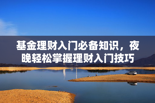 基金理财入门必备知识，夜晚轻松掌握理财入门技巧