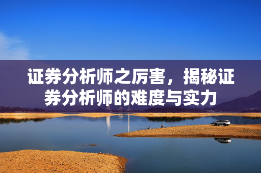 证券分析师之厉害，揭秘证券分析师的难度与实力