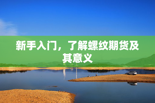 新手入门，了解螺纹期货及其意义