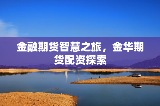 金融期货智慧之旅，金华期货配资探索