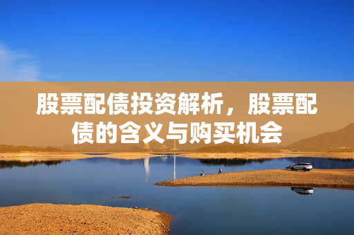 股票配债投资解析，股票配债的含义与购买机会
