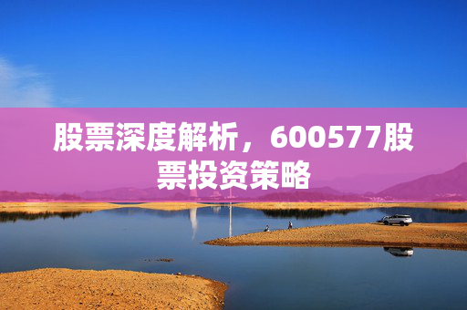 股票深度解析，600577股票投资策略