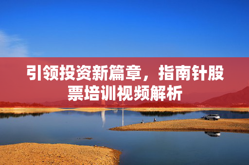 引领投资新篇章，指南针股票培训视频解析