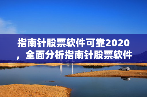 指南针股票软件可靠2020，全面分析指南针股票软件