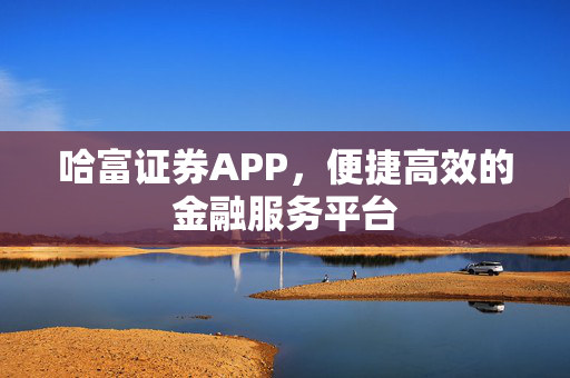 哈富证券APP，便捷高效的金融服务平台