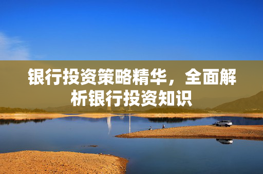 银行投资策略精华，全面解析银行投资知识