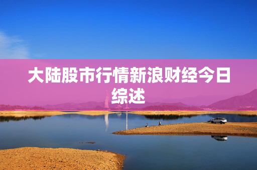 大陆股市行情新浪财经今日综述