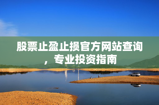 股票止盈止损官方网站查询，专业投资指南
