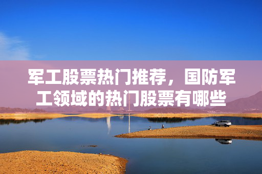军工股票热门推荐，国防军工领域的热门股票有哪些