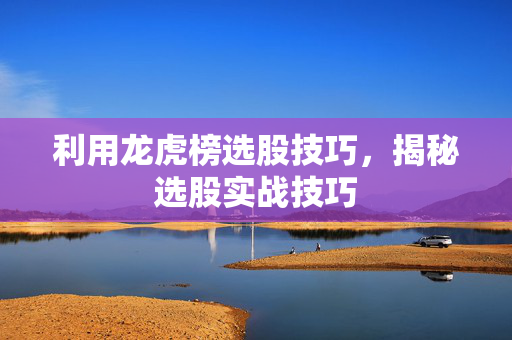 利用龙虎榜选股技巧，揭秘选股实战技巧