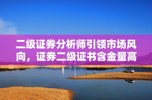 二级证券分析师引领市场风向，证券二级证书含金量高