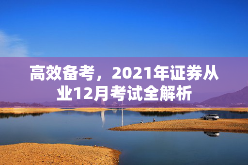 高效备考，2021年证券从业12月考试全解析