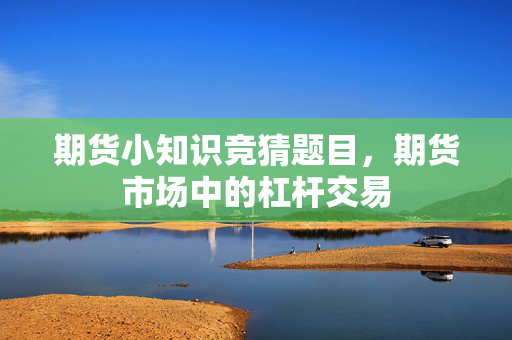 期货小知识竞猜题目，期货市场中的杠杆交易
