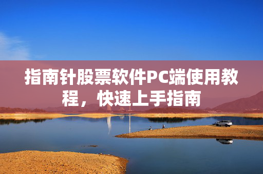 指南针股票软件PC端使用教程，快速上手指南