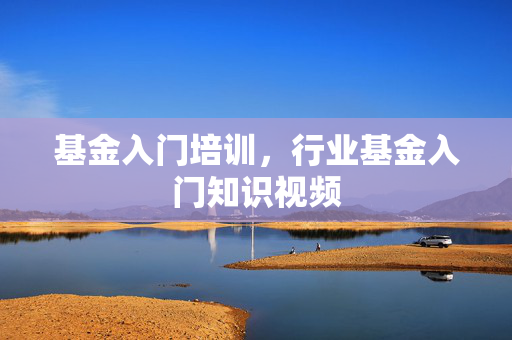 基金入门培训，行业基金入门知识视频
