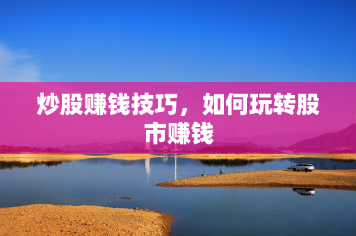 炒股赚钱技巧，如何玩转股市赚钱