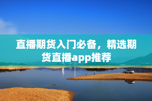 直播期货入门必备，精选期货直播app推荐