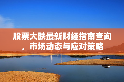 股票大跌最新财经指南查询，市场动态与应对策略