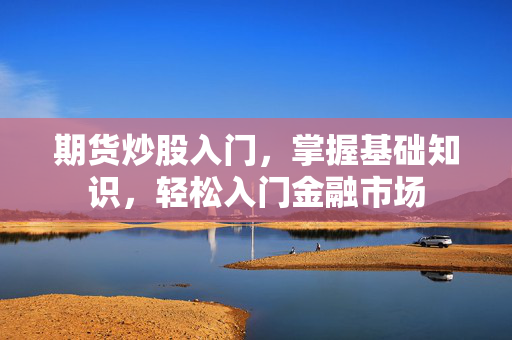 期货炒股入门，掌握基础知识，轻松入门金融市场