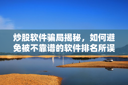 炒股软件骗局揭秘，如何避免被不靠谱的软件排名所误导