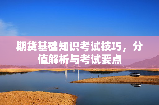 期货基础知识考试技巧，分值解析与考试要点