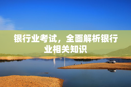 银行业考试，全面解析银行业相关知识